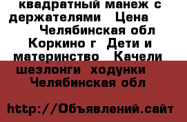 квадратный манеж с держателями › Цена ­ 2 990 - Челябинская обл., Коркино г. Дети и материнство » Качели, шезлонги, ходунки   . Челябинская обл.